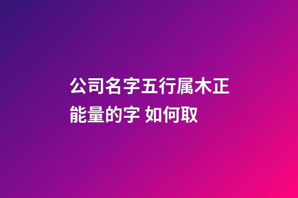 公司名字五行属木正能量的字 如何取-第1张-公司起名-玄机派